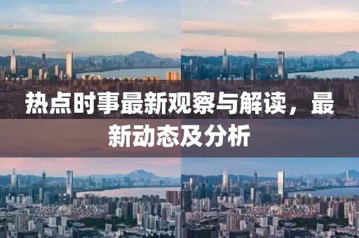 热点时事最新观察与解读，最新动态及分析
