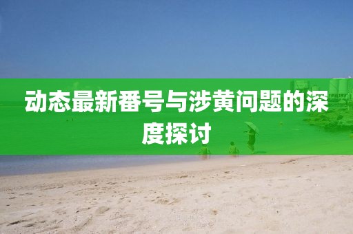 动态最新番号与涉黄问题的深度探讨