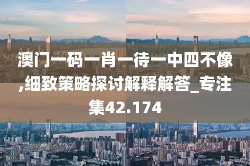 澳门一码一肖一待一中四不像,细致策略探讨解释解答_专注集42.174