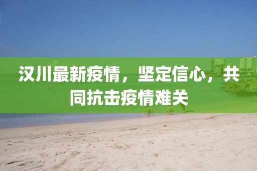 汉川最新疫情，坚定信心，共同抗击疫情难关