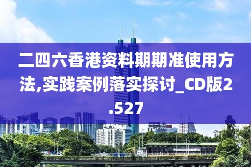 二四六香港资料期期准使用方法,实践案例落实探讨_CD版2.527