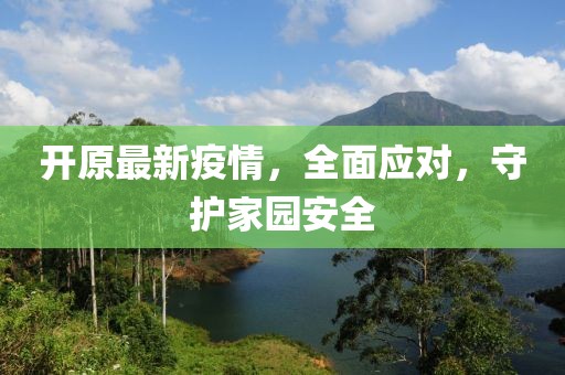 开原最新疫情，全面应对，守护家园安全