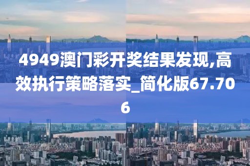 4949澳门彩开奖结果发现,高效执行策略落实_简化版67.706
