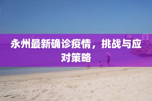 永州最新确诊疫情，挑战与应对策略