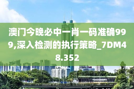 澳门今晚必中一肖一码准确999,深入检测的执行策略_7DM48.352