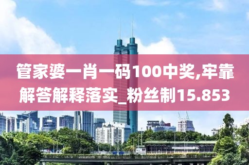 管家婆一肖一码100中奖,牢靠解答解释落实_粉丝制15.853