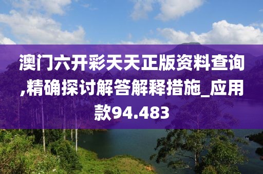 澳门六开彩天天正版资料查询,精确探讨解答解释措施_应用款94.483