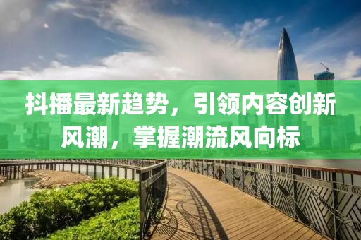 抖播最新趋势，引领内容创新风潮，掌握潮流风向标