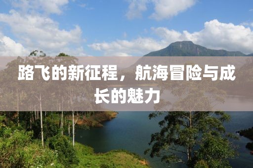 路飞的新征程，航海冒险与成长的魅力