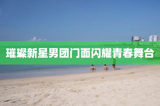 璀璨新星男团门面闪耀青春舞台