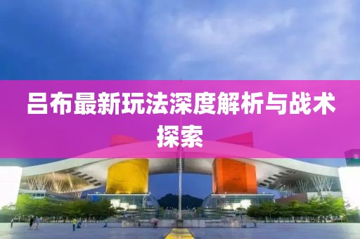 吕布最新玩法深度解析与战术探索