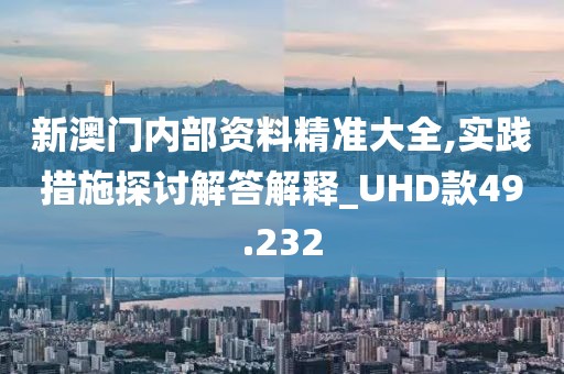 新澳门内部资料精准大全,实践措施探讨解答解释_UHD款49.232
