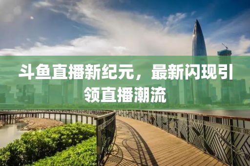 斗鱼直播新纪元，最新闪现引领直播潮流