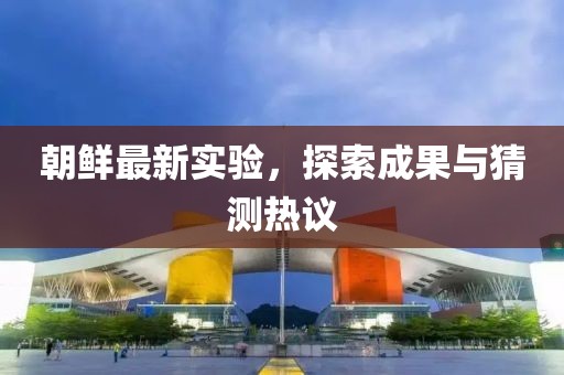朝鲜最新实验，探索成果与猜测热议