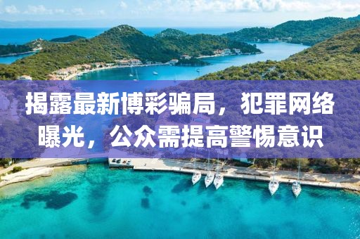 揭露最新博彩骗局，犯罪网络曝光，公众需提高警惕意识