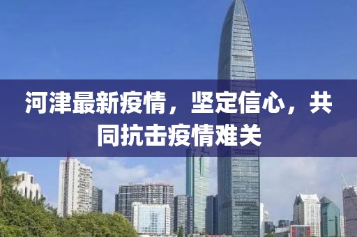 河津最新疫情，坚定信心，共同抗击疫情难关