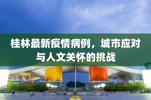 桂林最新疫情病例，城市应对与人文关怀的挑战