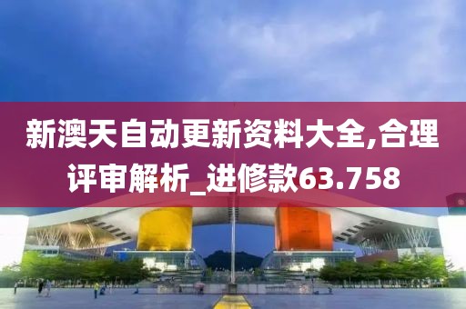 新澳天自动更新资料大全,合理评审解析_进修款63.758