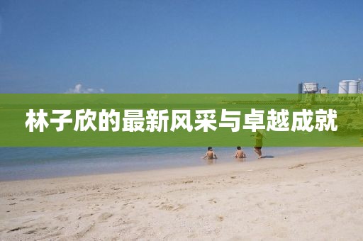 林子欣的最新风采与卓越成就