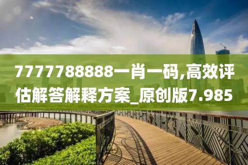 7777788888一肖一码,高效评估解答解释方案_原创版7.985