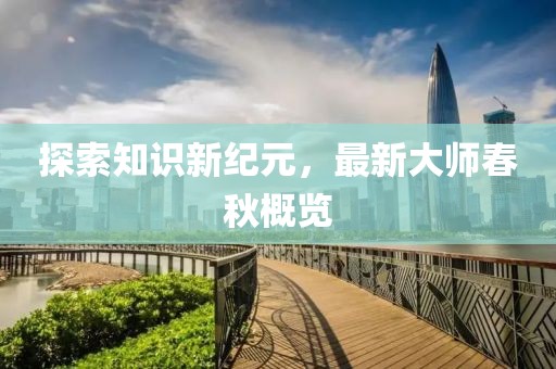 探索知识新纪元，最新大师春秋概览