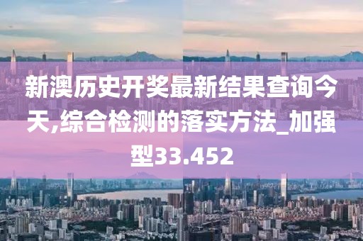 新澳历史开奖最新结果查询今天,综合检测的落实方法_加强型33.452