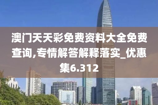 澳门天天彩免费资料大全免费查询,专情解答解释落实_优惠集6.312