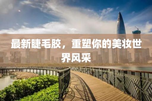 最新睫毛胶，重塑你的美妆世界风采