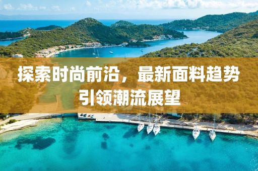 探索时尚前沿，最新面料趋势引领潮流展望