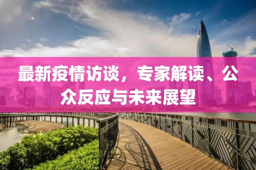 最新疫情访谈，专家解读、公众反应与未来展望