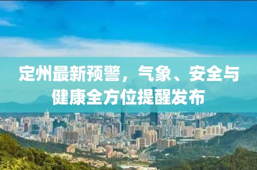 定州最新预警，气象、安全与健康全方位提醒发布