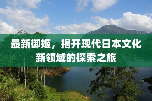 最新御姬，揭开现代日本文化新领域的探索之旅