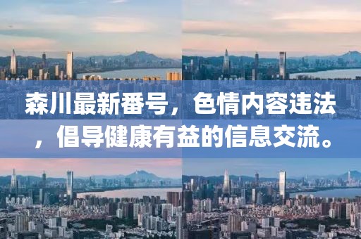 森川最新番号，色情内容违法，倡导健康有益的信息交流。