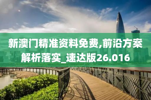 新澳门精准资料免费,前沿方案解析落实_速达版26.016