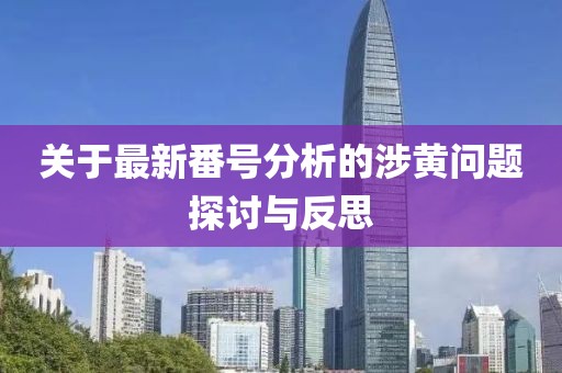 关于最新番号分析的涉黄问题探讨与反思