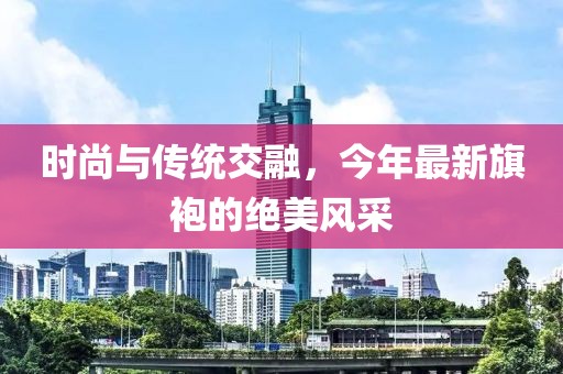 时尚与传统交融，今年最新旗袍的绝美风采