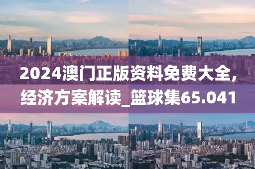 2024澳门正版资料免费大全,经济方案解读_篮球集65.041