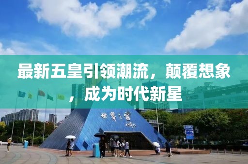最新五皇引领潮流，颠覆想象，成为时代新星