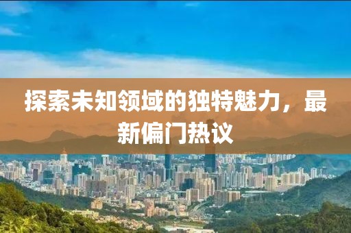 探索未知领域的独特魅力，最新偏门热议