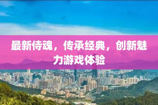 最新侍魂，传承经典，创新魅力游戏体验