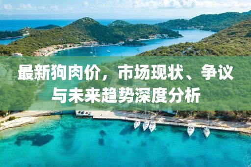 最新狗肉价，市场现状、争议与未来趋势深度分析