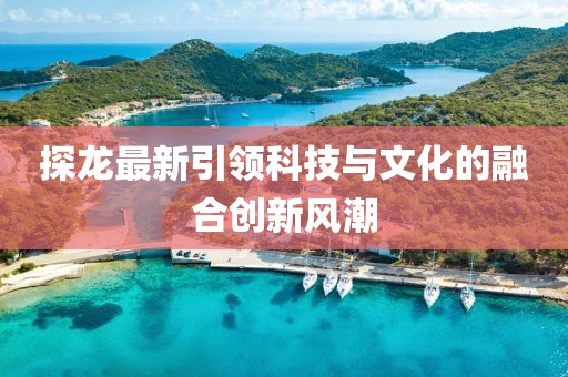 探龙最新引领科技与文化的融合创新风潮