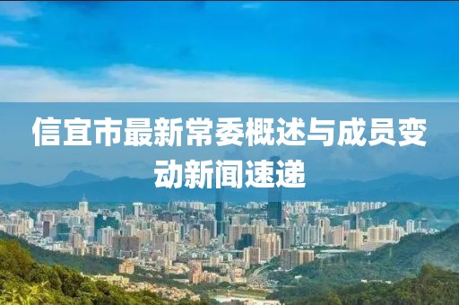 信宜市最新常委概述与成员变动新闻速递