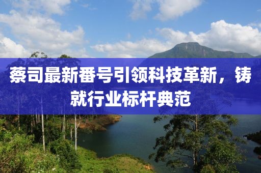 蔡司最新番号引领科技革新，铸就行业标杆典范