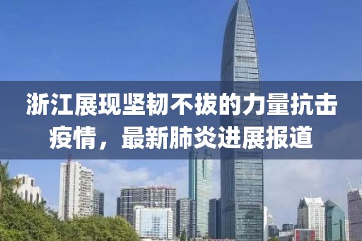 浙江展现坚韧不拔的力量抗击疫情，最新肺炎进展报道