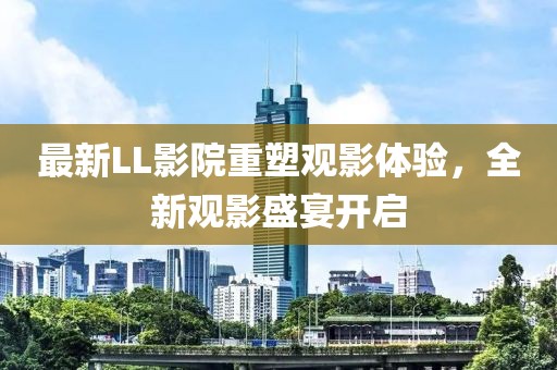 最新LL影院重塑观影体验，全新观影盛宴开启