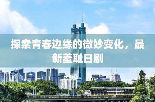探索青春边缘的微妙变化，最新羞耻日剧