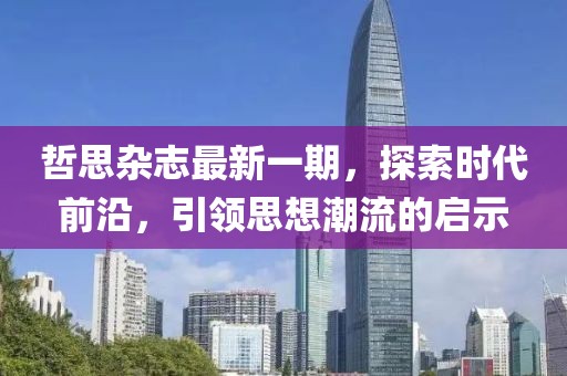 哲思杂志最新一期，探索时代前沿，引领思想潮流的启示