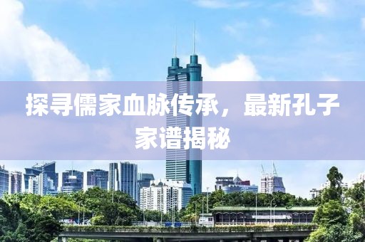 探寻儒家血脉传承，最新孔子家谱揭秘