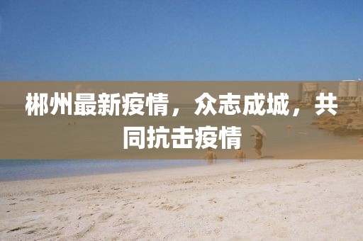 郴州最新疫情，众志成城，共同抗击疫情